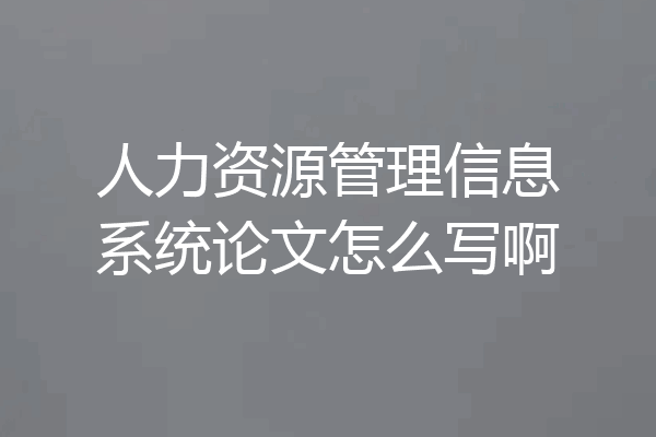 人力资源管理信息系统论文怎么写啊
