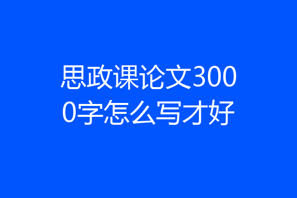 思政课论文3000字怎么写才好
