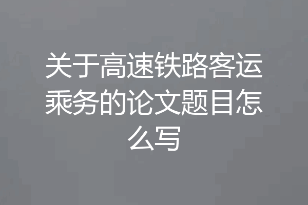 关于高速铁路客运乘务的论文题目怎么写