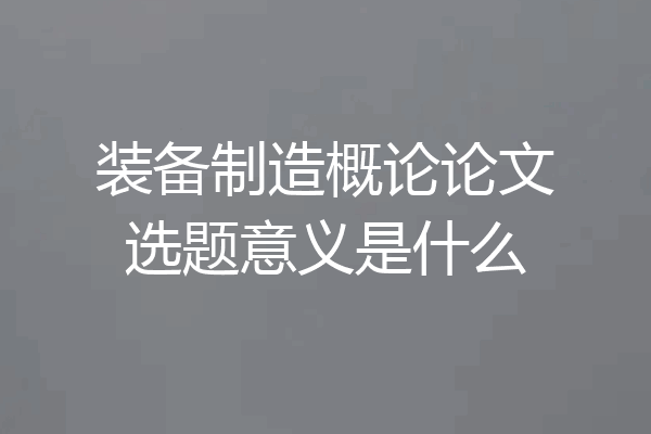 装备制造概论论文选题意义是什么