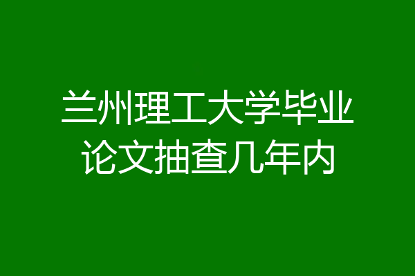 兰州理工大学毕业论文抽查几年内