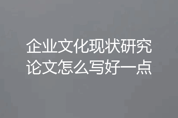 企业文化现状研究论文怎么写好一点