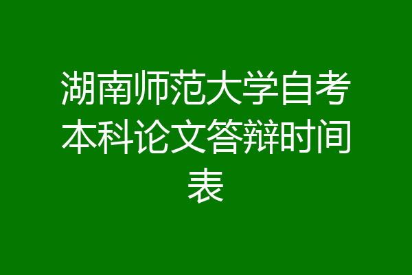 湖南师范大学自考本科论文答辩时间表