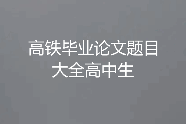 高铁毕业论文题目大全高中生