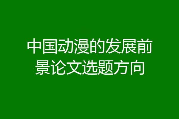 中国动漫的发展前景论文选题方向
