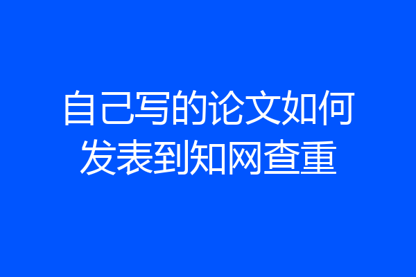 自己写的论文如何发表到知网查重