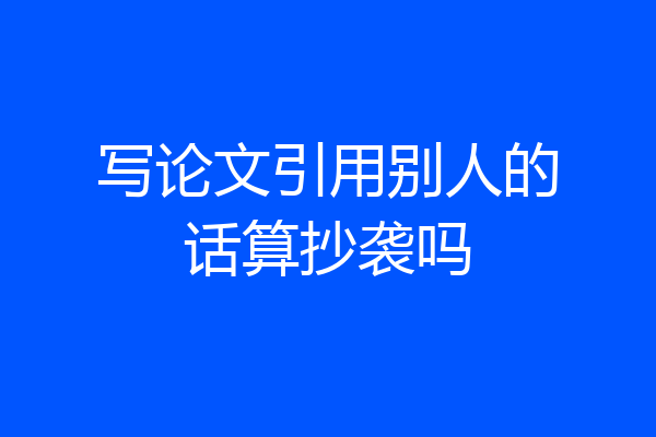 写论文引用别人的话算抄袭吗
