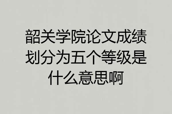 韶关学院论文成绩划分为五个等级是什么意思啊
