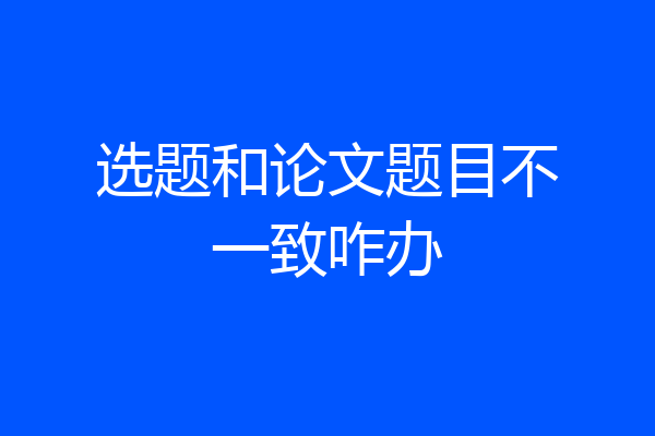 选题和论文题目不一致咋办