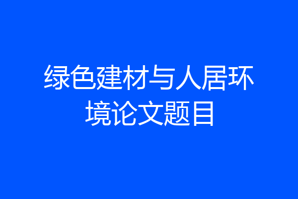 绿色建材与人居环境论文题目