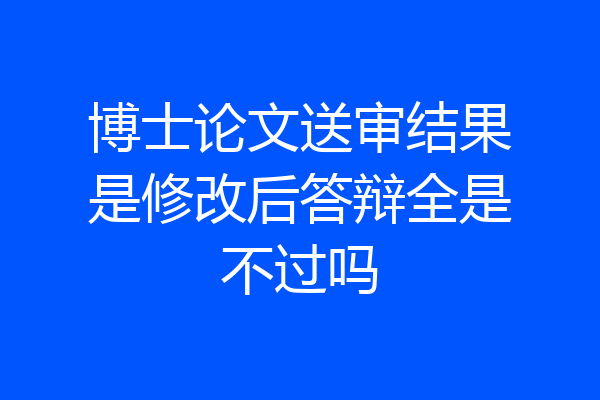 博士论文送审结果是修改后答辩全是不过吗
