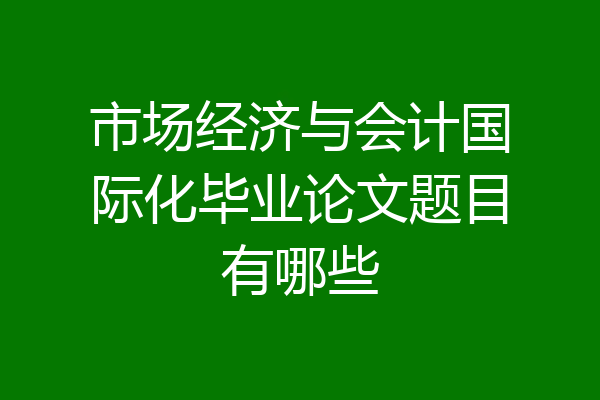 市场经济与会计国际化毕业论文题目有哪些