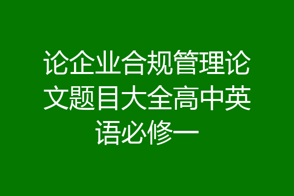 论企业合规管理论文题目大全高中英语必修一