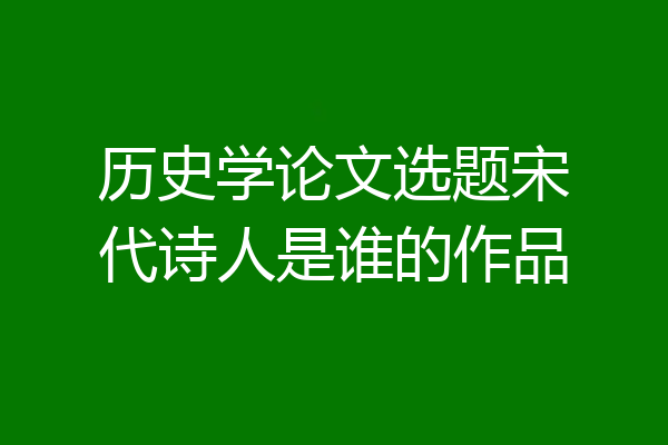 历史学论文选题宋代诗人是谁的作品