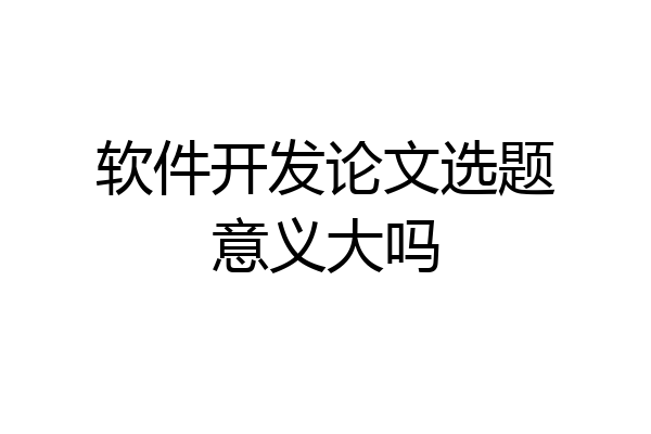 软件开发论文选题意义大吗