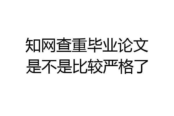 知网查重毕业论文是不是比较严格了