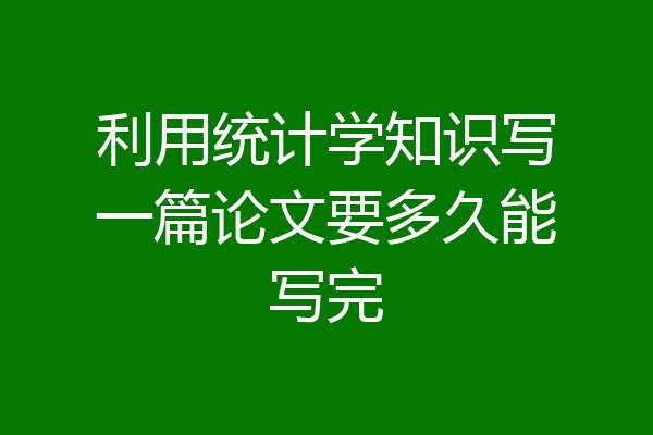 利用统计学知识写一篇论文要多久能写完