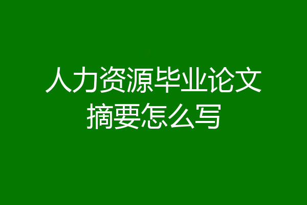 人力资源毕业论文摘要怎么写