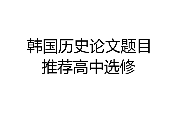 韩国历史论文题目推荐高中选修