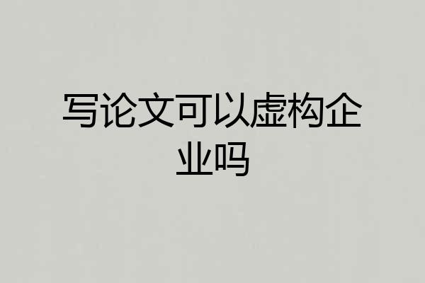 写论文可以虚构企业吗