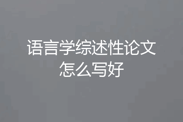 语言学综述性论文怎么写好
