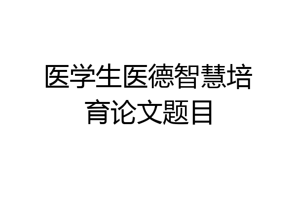 医学生医德智慧培育论文题目