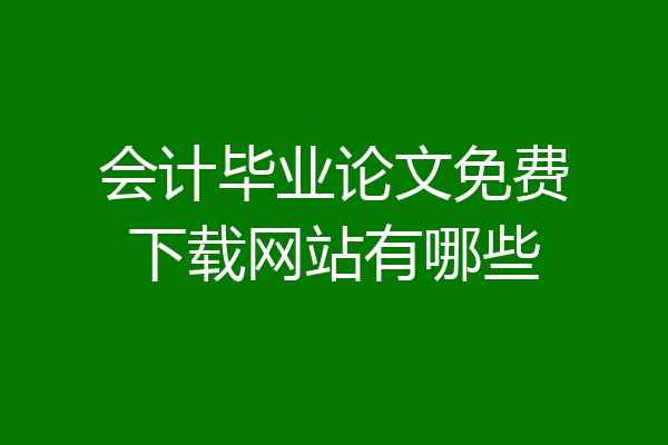 会计毕业论文免费下载网站有哪些