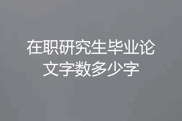 在职研究生毕业论文字数多少字