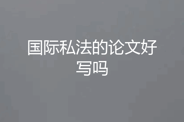 国际私法的论文好写吗