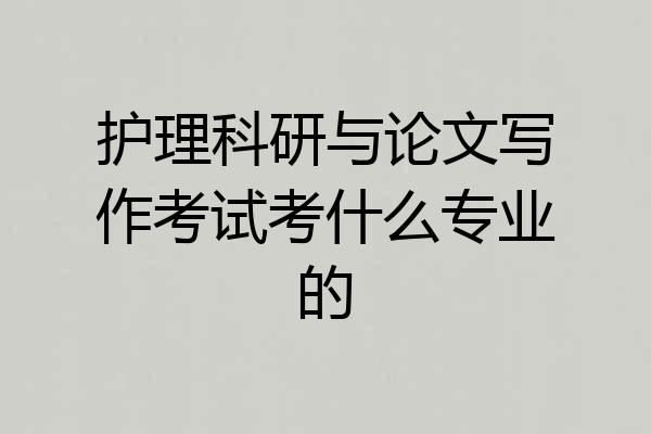 护理科研与论文写作考试考什么专业的