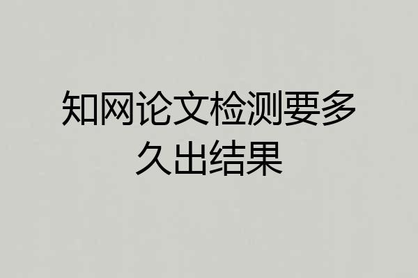 知网论文检测要多久出结果
