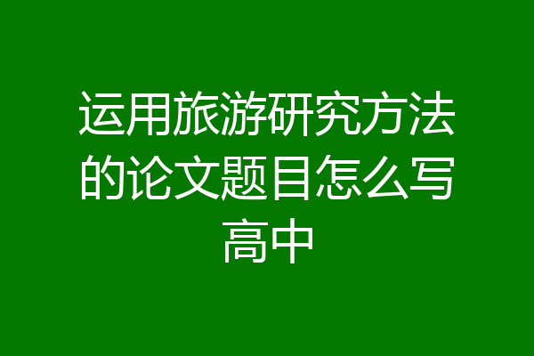 运用旅游研究方法的论文题目怎么写高中