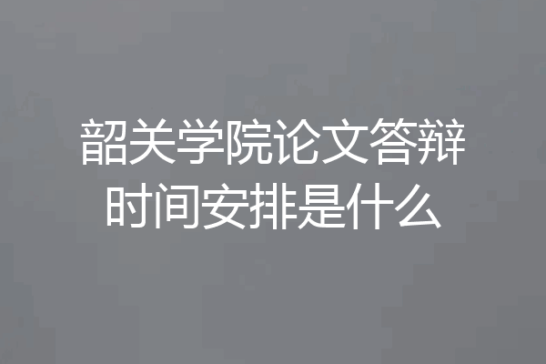 韶关学院论文答辩时间安排是什么