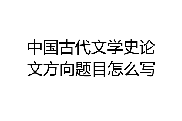 中国古代文学史论文方向题目怎么写