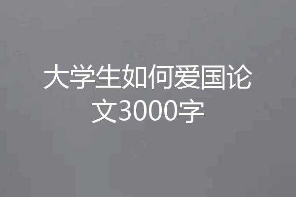 大学生如何爱国论文3000字