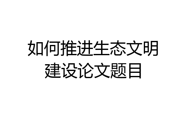 如何推进生态文明建设论文题目