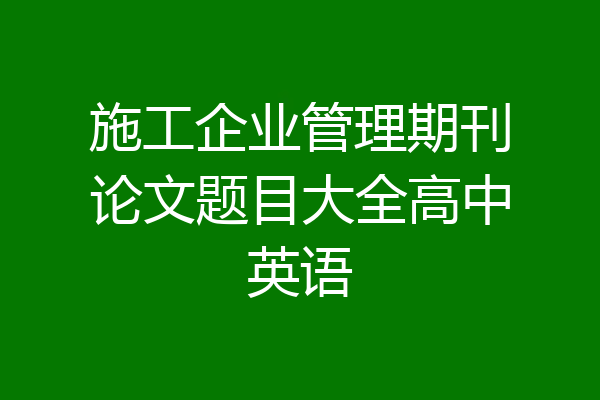 施工企业管理期刊论文题目大全高中英语
