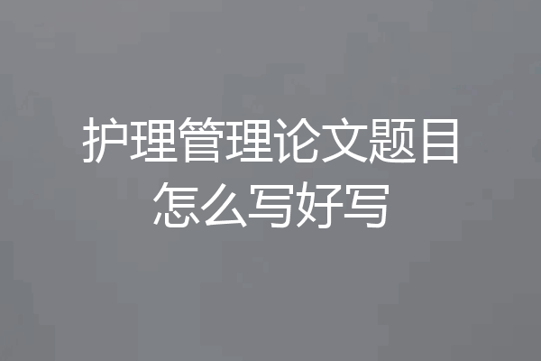 护理管理论文题目怎么写好写