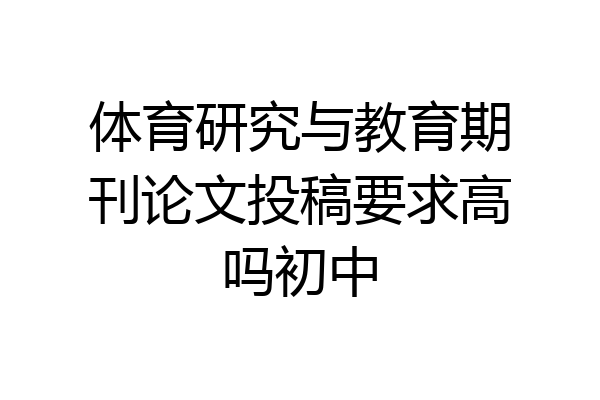体育研究与教育期刊论文投稿要求高吗初中