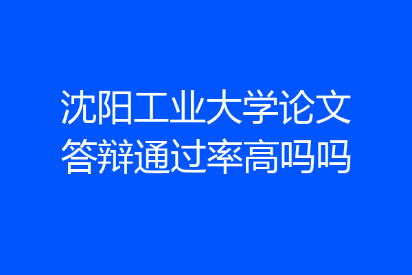沈阳工业大学论文答辩通过率高吗吗