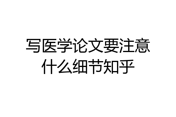 写医学论文要注意什么细节知乎