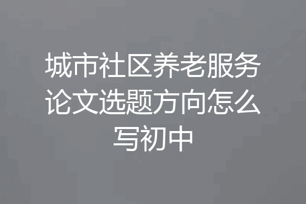 城市社区养老服务论文选题方向怎么写初中