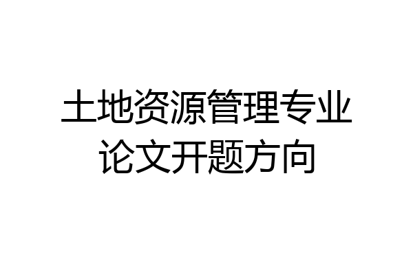 土地资源管理专业论文开题方向