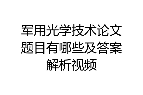 军用光学技术论文题目有哪些及答案解析视频