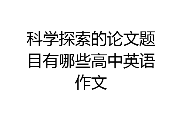 科学探索的论文题目有哪些高中英语作文