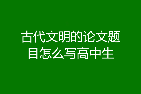 古代文明的论文题目怎么写高中生