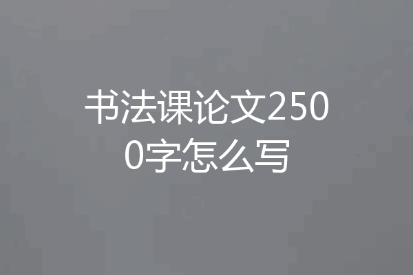 书法课论文2500字怎么写