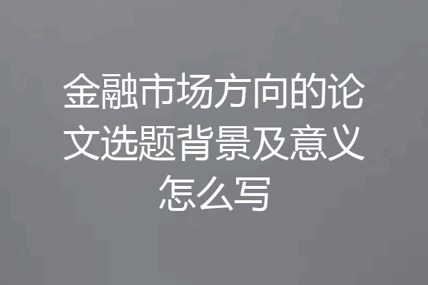 金融市场方向的论文选题背景及意义怎么写