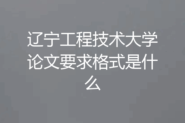 辽宁工程技术大学论文要求格式是什么