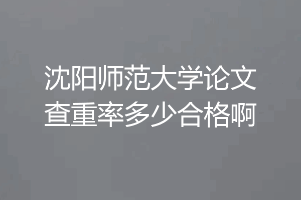 沈阳师范大学论文查重率多少合格啊